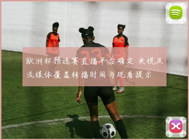 欧洲杯预选赛直播平台确定 央视及流媒体覆盖转播时间与观看提示