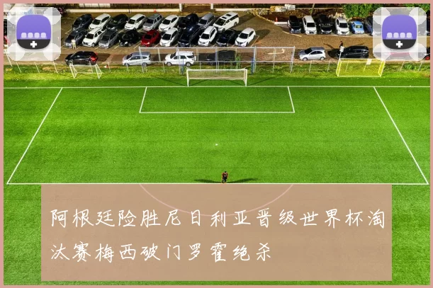 阿根廷险胜尼日利亚晋级世界杯淘汰赛梅西破门罗霍绝杀