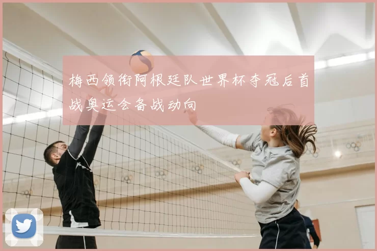 梅西领衔阿根廷队世界杯夺冠后首战奥运会备战动向