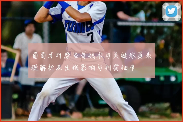 葡萄牙对摩洛哥战术与关键球员表现解析及出线影响与判罚细节