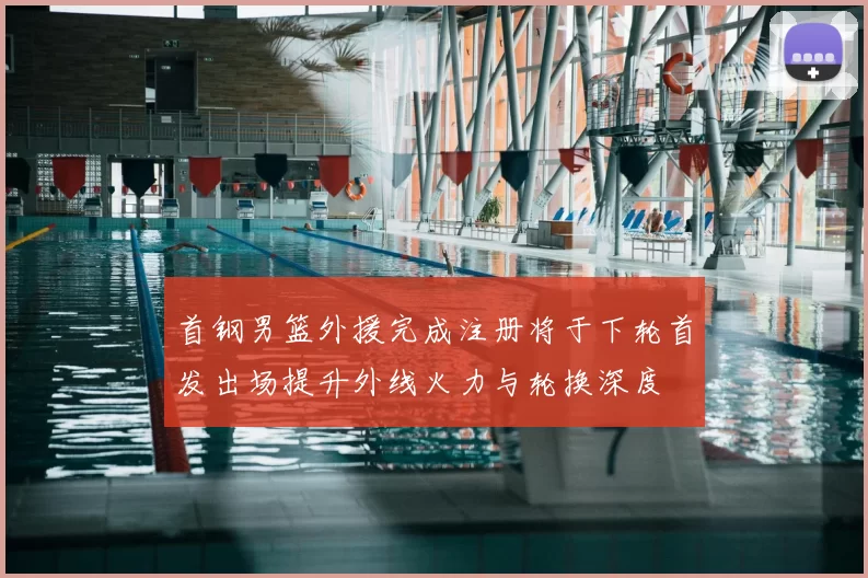 首钢男篮外援完成注册将于下轮首发出场提升外线火力与轮换深度