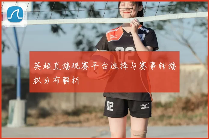 英超直播观赛平台选择与赛事转播权分布解析