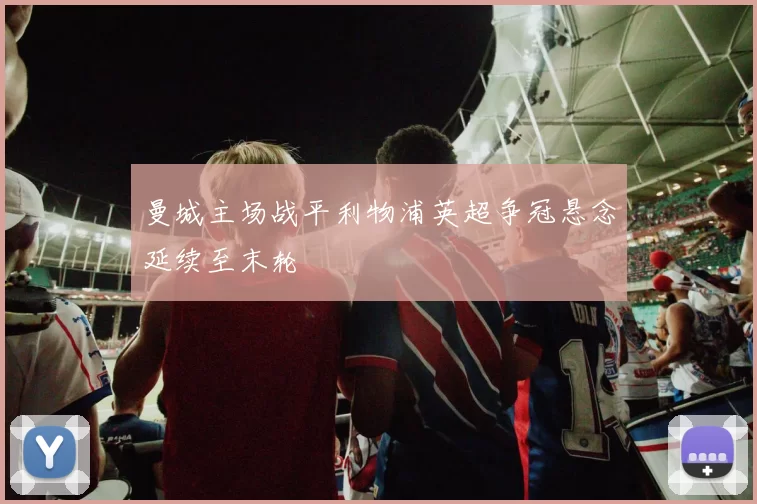 曼城主场战平利物浦英超争冠悬念延续至末轮