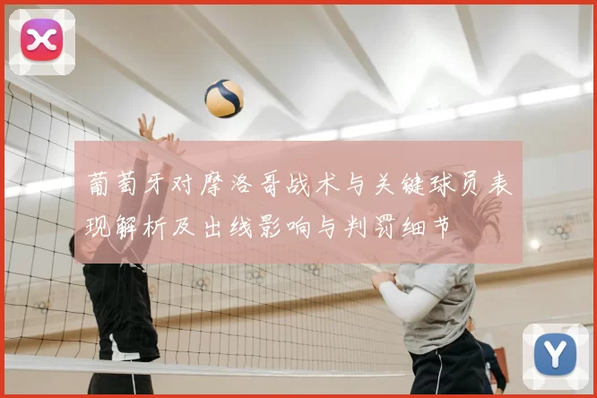 葡萄牙对摩洛哥战术与关键球员表现解析及出线影响与判罚细节