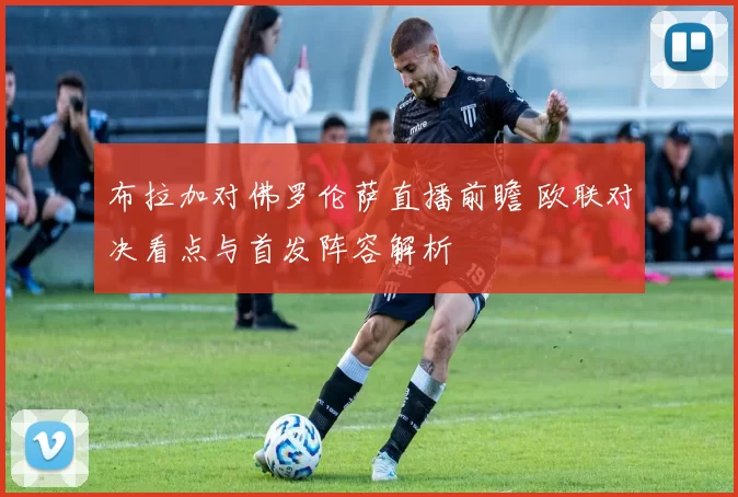 布拉加对佛罗伦萨直播前瞻 欧联对决看点与首发阵容解析