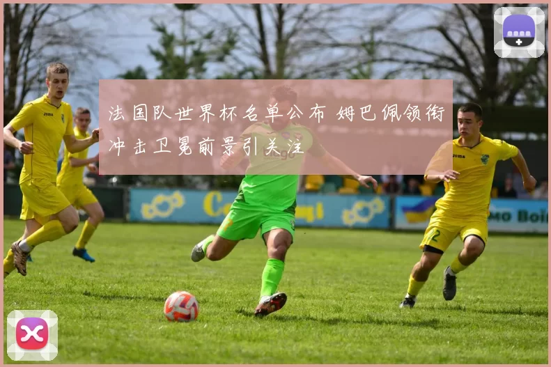 法国队世界杯名单公布 姆巴佩领衔冲击卫冕前景引关注