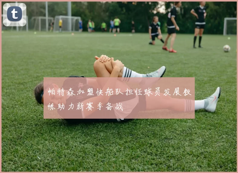 帕特森加盟快船队担任球员发展教练助力新赛季备战