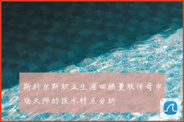 斯科尔斯职业生涯回顾曼联传奇中场大师的技术特点分析