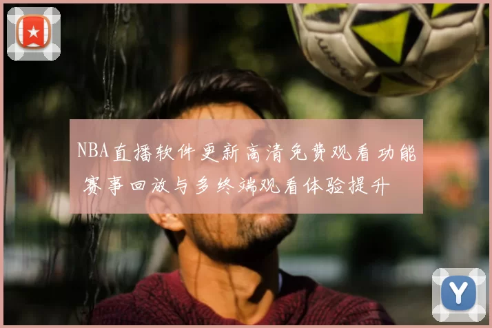 NBA直播软件更新高清免费观看功能 赛事回放与多终端观看体验提升