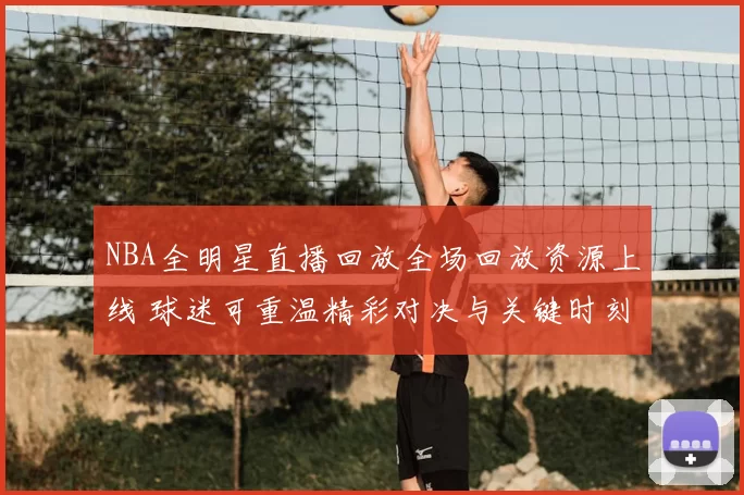 NBA全明星直播回放全场回放资源上线 球迷可重温精彩对决与关键时刻