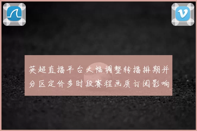 英超直播平台大幅调整转播排期并分区定价多时段赛程画质订阅影响
