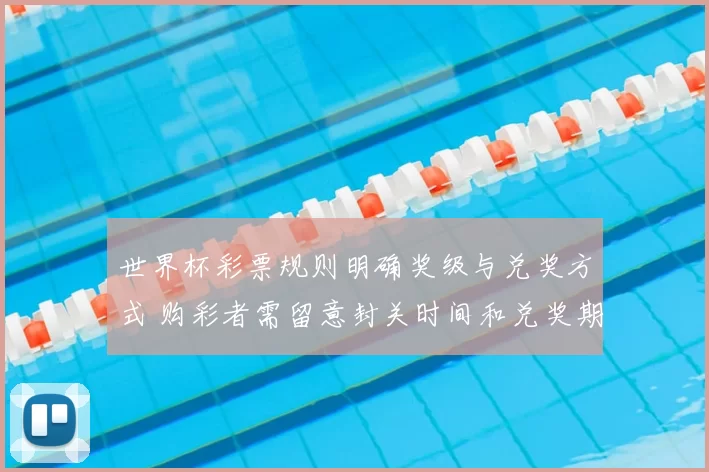 世界杯彩票规则明确奖级与兑奖方式 购彩者需留意封关时间和兑奖期限