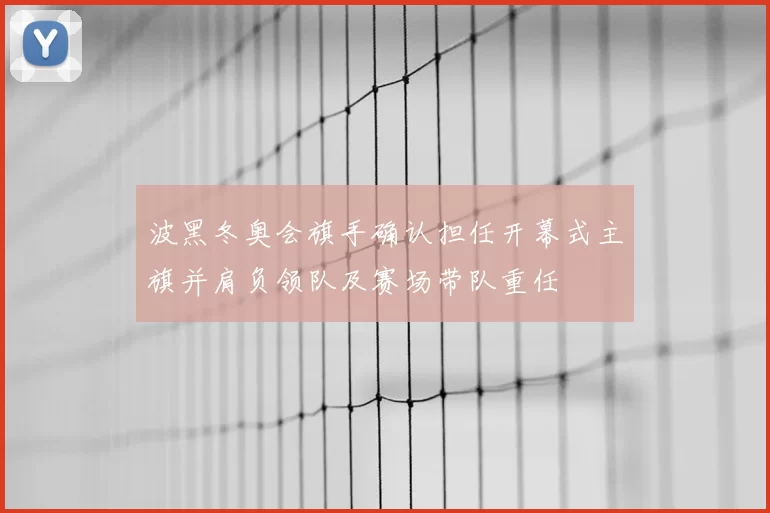波黑冬奥会旗手确认担任开幕式主旗并肩负领队及赛场带队重任