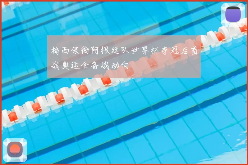 梅西领衔阿根廷队世界杯夺冠后首战奥运会备战动向