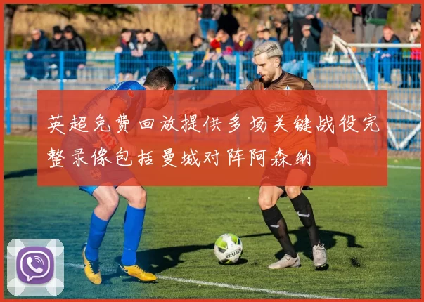 英超免费回放提供多场关键战役完整录像包括曼城对阵阿森纳
