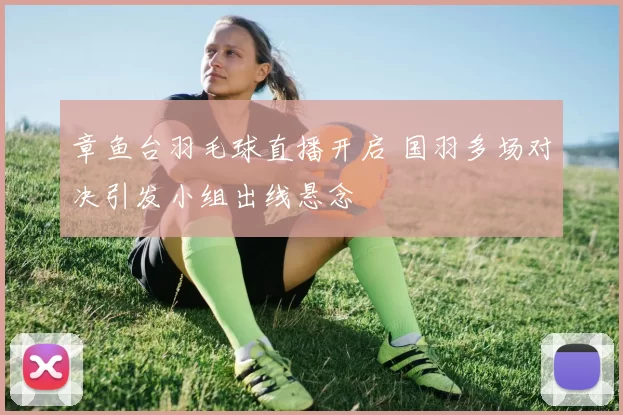 章鱼台羽毛球直播开启 国羽多场对决引发小组出线悬念