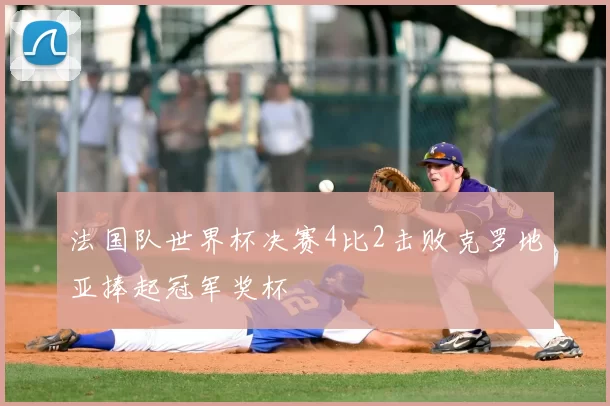 法国队世界杯决赛4比2击败克罗地亚捧起冠军奖杯