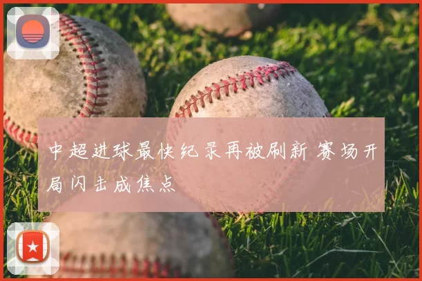 中超进球最快纪录再被刷新 赛场开局闪击成焦点
