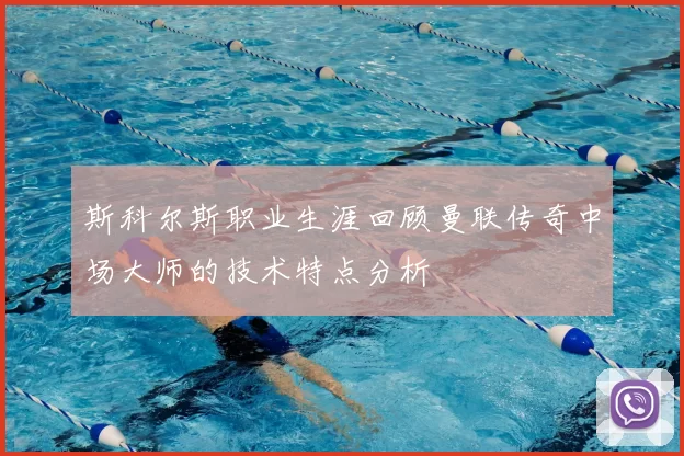 斯科尔斯职业生涯回顾曼联传奇中场大师的技术特点分析
