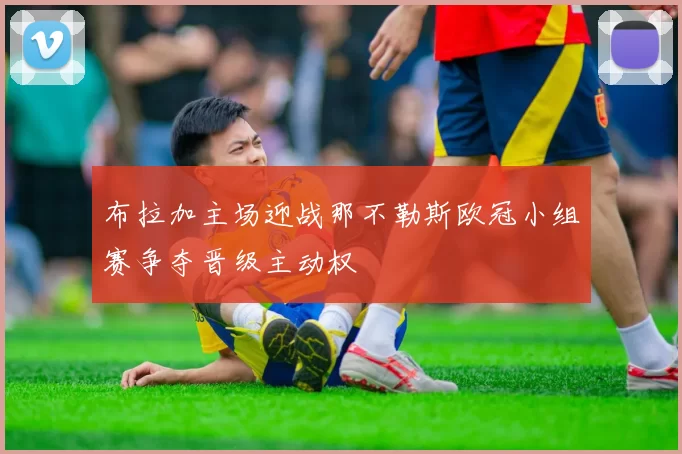 布拉加主场迎战那不勒斯欧冠小组赛争夺晋级主动权