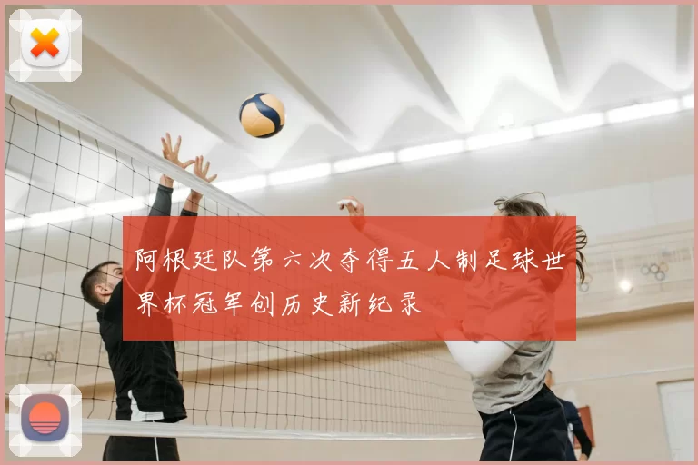 阿根廷队第六次夺得五人制足球世界杯冠军创历史新纪录