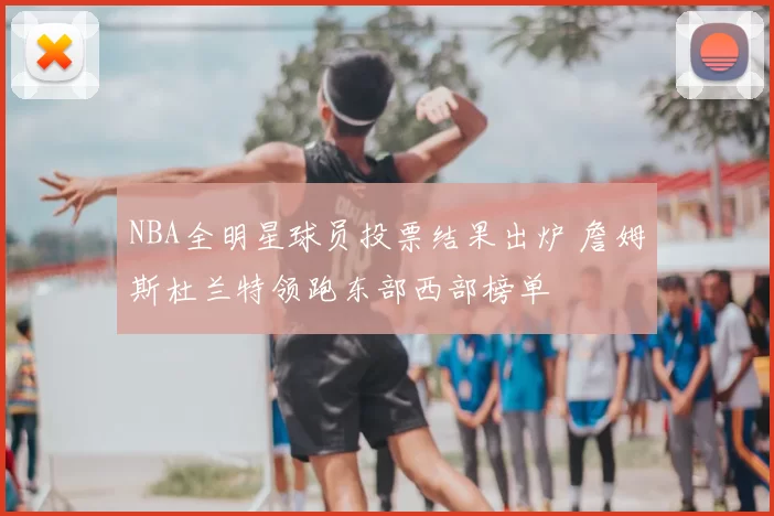 NBA全明星球员投票结果出炉 詹姆斯杜兰特领跑东部西部榜单