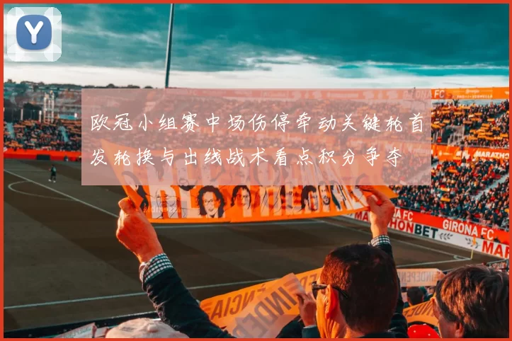 欧冠小组赛中场伤停牵动关键轮首发轮换与出线战术看点积分争夺