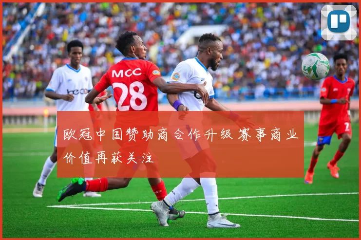 欧冠中国赞助商合作升级 赛事商业价值再获关注
