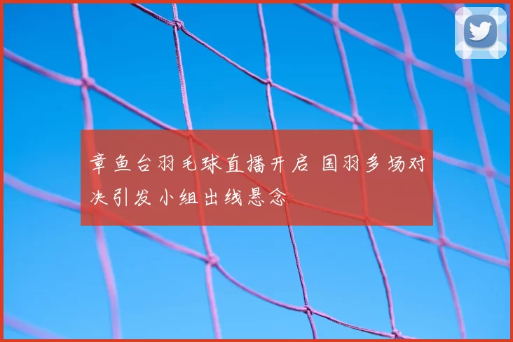 章鱼台羽毛球直播开启 国羽多场对决引发小组出线悬念