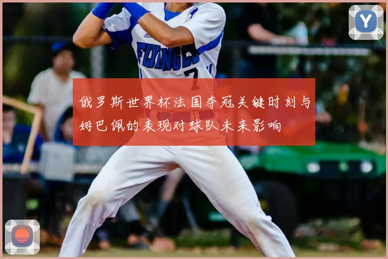 俄罗斯世界杯法国夺冠关键时刻与姆巴佩的表现对球队未来影响
