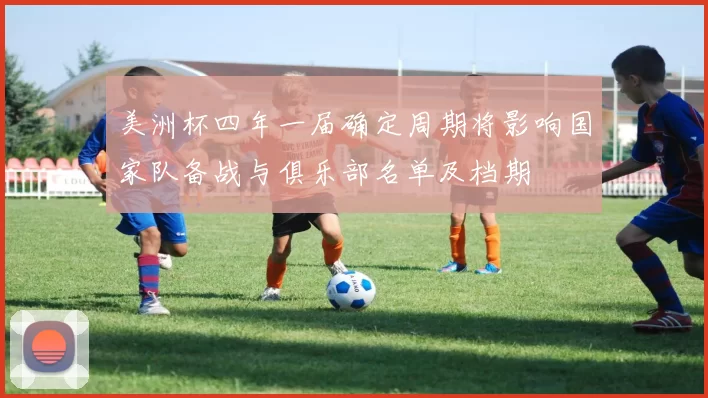 美洲杯四年一届确定周期将影响国家队备战与俱乐部名单及档期
