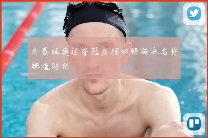 朴泰桓奥运夺冠历程回顾游泳名将辉煌时刻