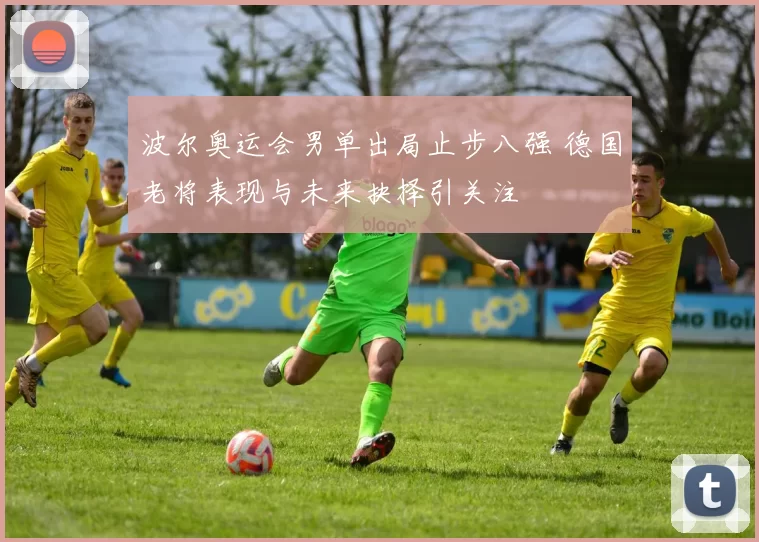 波尔奥运会男单出局止步八强 德国老将表现与未来抉择引关注