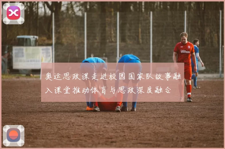 奥运思政课走进校园国家队故事融入课堂推动体育与思政深度融合