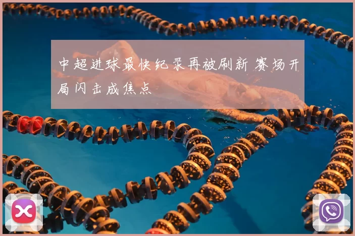 中超进球最快纪录再被刷新 赛场开局闪击成焦点