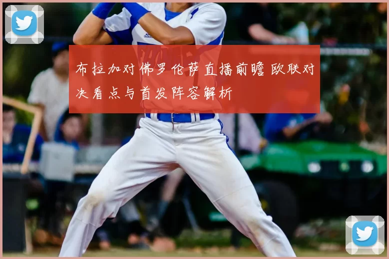 布拉加对佛罗伦萨直播前瞻 欧联对决看点与首发阵容解析