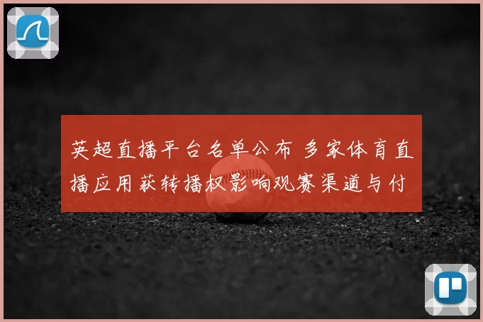 英超直播平台名单公布 多家体育直播应用获转播权影响观赛渠道与付费选择