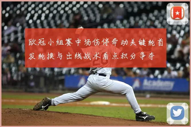 欧冠小组赛中场伤停牵动关键轮首发轮换与出线战术看点积分争夺