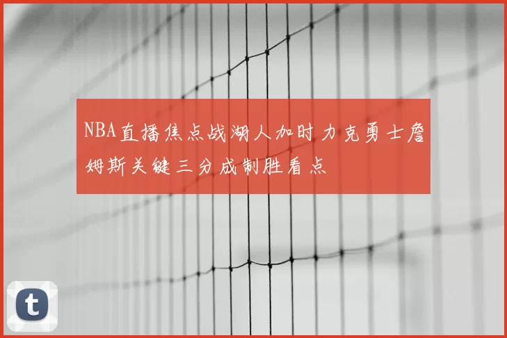 NBA直播焦点战湖人加时力克勇士詹姆斯关键三分成制胜看点