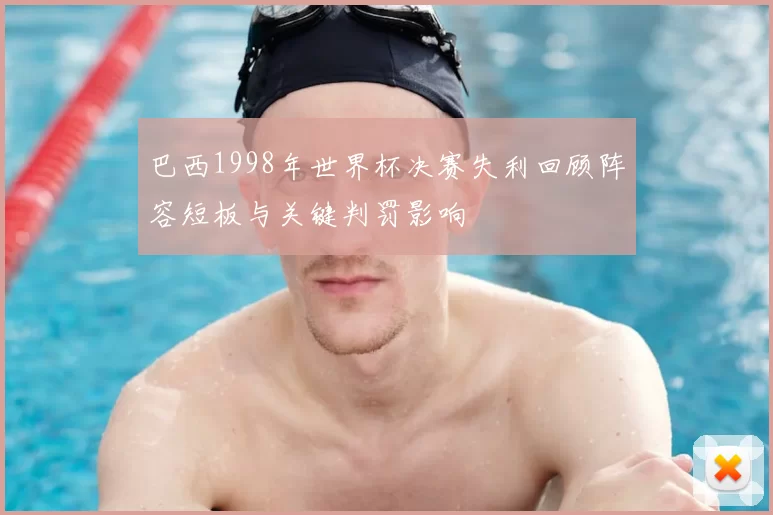 巴西1998年世界杯决赛失利回顾阵容短板与关键判罚影响