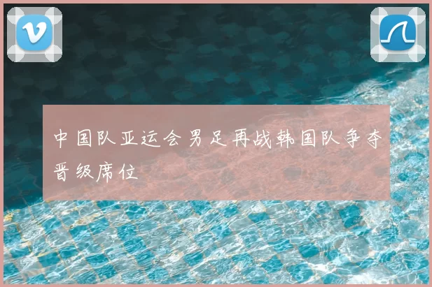 中国队亚运会男足再战韩国队争夺晋级席位