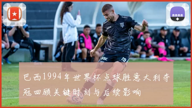 巴西1994年世界杯点球胜意大利夺冠回顾关键时刻与后续影响