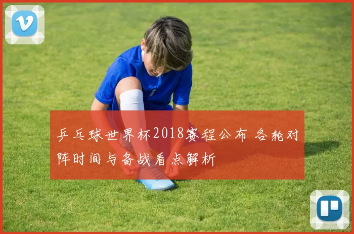 乒乓球世界杯2018赛程公布 各轮对阵时间与备战看点解析