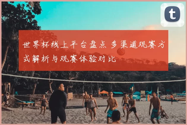 世界杯线上平台盘点 多渠道观赛方式解析与观赛体验对比