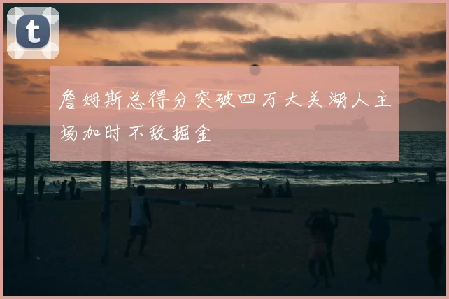 詹姆斯总得分突破四万大关湖人主场加时不敌掘金