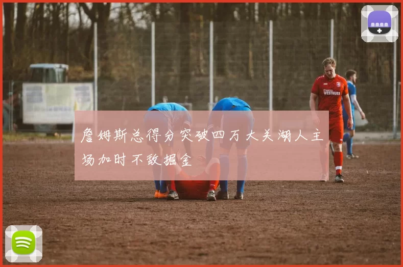 詹姆斯总得分突破四万大关湖人主场加时不敌掘金