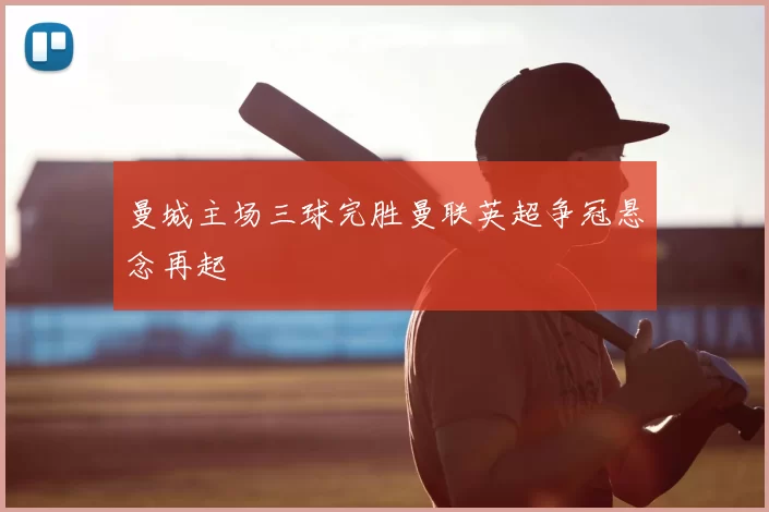 曼城主场三球完胜曼联英超争冠悬念再起