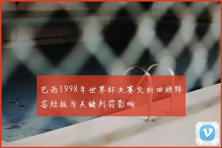 巴西1998年世界杯决赛失利回顾阵容短板与关键判罚影响