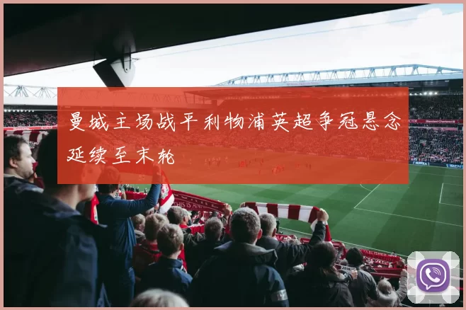 曼城主场战平利物浦英超争冠悬念延续至末轮