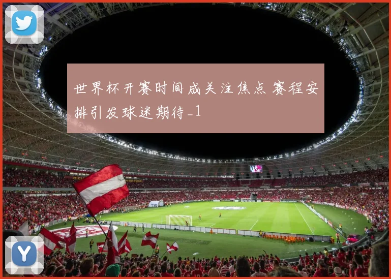 世界杯开赛时间成关注焦点 赛程安排引发球迷期待_1